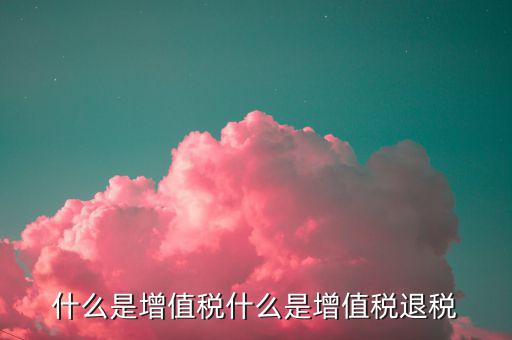 增值稅出口退稅是什么，出口退稅指的是什么