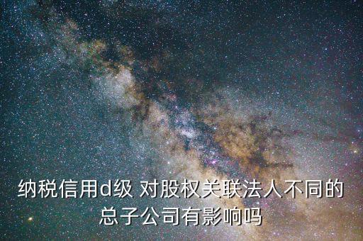 稅務(wù)評(píng)級(jí)為d影響什么，企業(yè)納稅信用等級(jí)最低D級(jí)對(duì)企業(yè)會(huì)計(jì)人員的影響