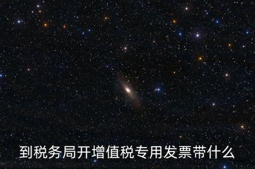 辦增值稅發(fā)票需要什么，到稅務(wù)局開(kāi)增值稅專(zhuān)用發(fā)票帶什么