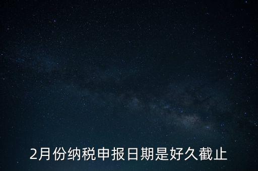 2018年2月的稅什么時(shí)候報(bào)，2月份納稅申報(bào)日期是好久截止
