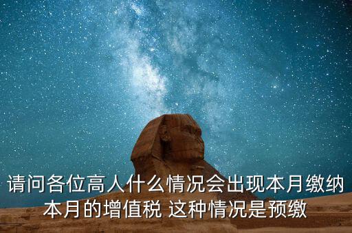 為什么增值稅預(yù)繳，請問各位高人什么情況會(huì)出現(xiàn)本月繳納本月的增值稅 這種情況是預(yù)繳
