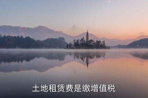 土地租賃合同要交什么稅，土地租賃費是繳增值稅