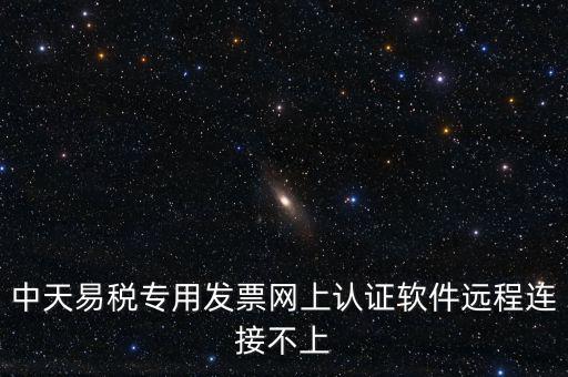易稅通是什么原因，中天易稅專用發(fā)票網(wǎng)上認(rèn)證軟件遠(yuǎn)程連接不上