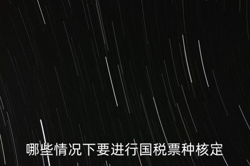 什么時候做票種核定，哪些情況下要進行國稅票種核定