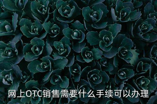 增銷(xiāo)要注意什么手續(xù)，網(wǎng)上OTC銷(xiāo)售需要什么手續(xù)可以辦理