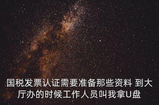 國稅發(fā)票認(rèn)證需要準(zhǔn)備那些資料 到大廳辦的時候工作人員叫我拿U盤
