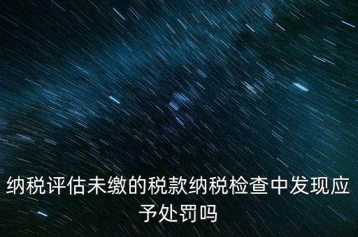 納稅評(píng)定稅款是什么，國稅作日常評(píng)估稅款繳滯納金比例是多少