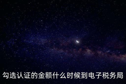 廣東省電子稅務(wù)局是什么時候，勾選認(rèn)證的金額什么時候到電子稅務(wù)局