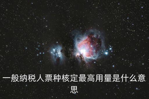 納稅人領用發(fā)票票種核定是什么意思，一般納稅人票種核定最高用量是什么意思