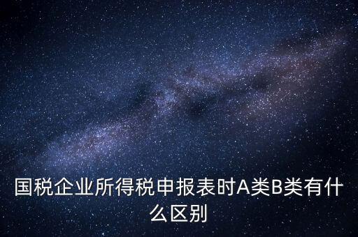 國稅信用級(jí)別b什么意思，國稅企業(yè)所得稅申報(bào)表時(shí)A類B類有什么區(qū)別