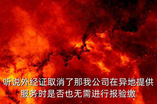 聽說外經證取消了那我公司在異地提供服務時是否也無需進行報驗繳
