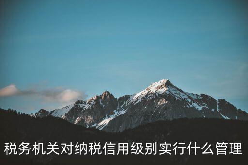 涉稅信息實(shí)行什么管理，稅務(wù)機(jī)關(guān)對(duì)納稅信用級(jí)別實(shí)行什么管理