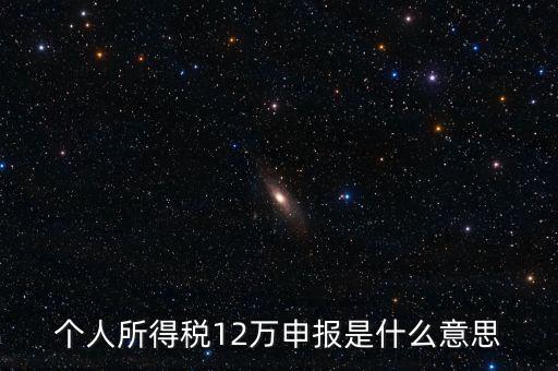 江蘇地稅12萬申報(bào)什么意思，個(gè)人所得稅12萬申報(bào)是什么意思