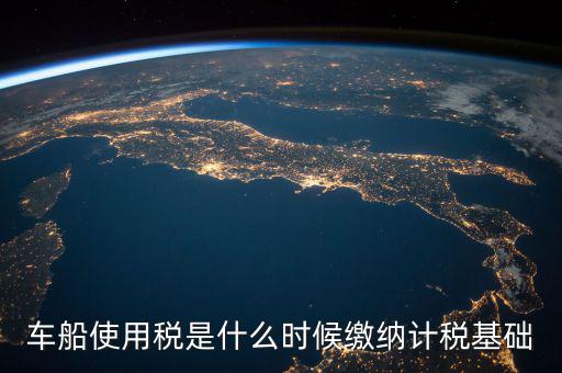 車船稅是什么 時候申報的，車船稅應當在什么時候申報繳納 承德