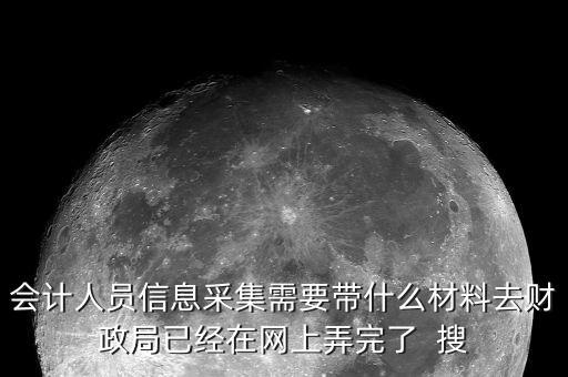 人員信息采集需要什么，會(huì)計(jì)人員信息采集需要帶什么材料去財(cái)政局已經(jīng)在網(wǎng)上弄完了  搜