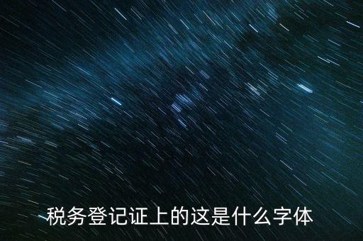國稅稅收完稅證明什么字體，稅務(wù)登記證上的這是什么字體