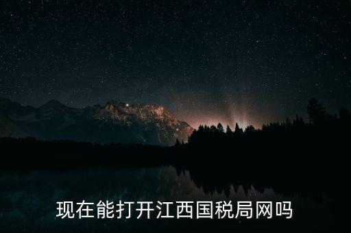 為什么江西國家稅務局的網站，現(xiàn)在能打開江西國稅局網嗎