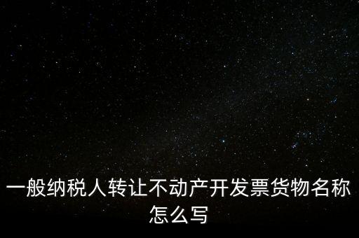 一般納稅人轉(zhuǎn)讓不動(dòng)產(chǎn)開(kāi)發(fā)票貨物名稱(chēng)怎么寫(xiě)