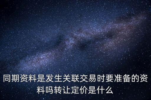 同期資料是發(fā)生關(guān)聯(lián)交易時要準備的資料嗎轉(zhuǎn)讓定價是什么
