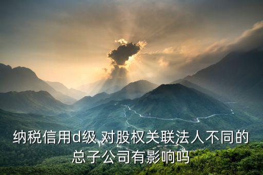稅務(wù)評(píng)級(jí)為d影響什么影響，企業(yè)納稅信用等級(jí)最低D級(jí)對(duì)企業(yè)會(huì)計(jì)人員的影響