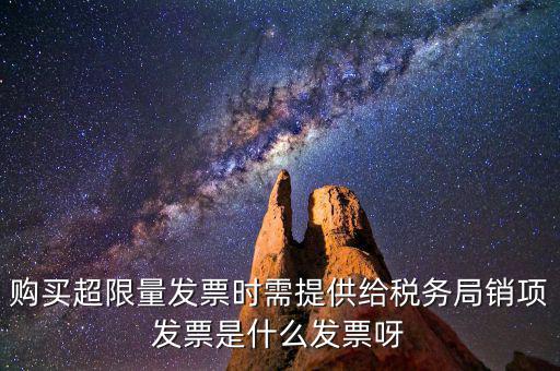 超限量認領(lǐng)發(fā)票需要什么意思，購買超限量發(fā)票時需提供給稅務(wù)局銷項發(fā)票是什么發(fā)票呀