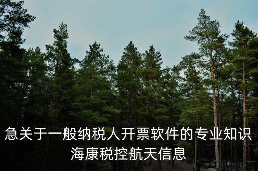 發(fā)票助手是干什么用的，急關(guān)于一般納稅人開票軟件的專業(yè)知識(shí)?？刀惪睾教煨畔?/></a></span><span id=