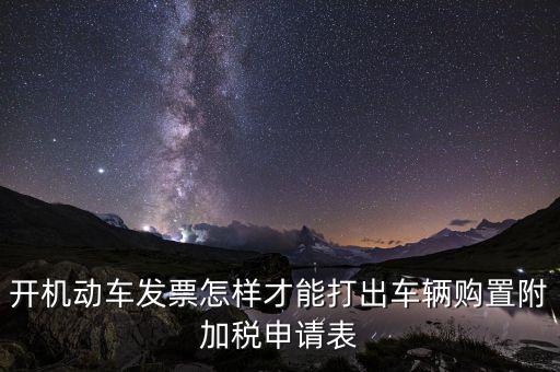 買附加費要什么申報表，開機動車發(fā)票怎樣才能打出車輛購置附加稅申請表