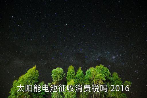 電池為什么征收消費稅，蓄電池行業(yè)2015年收消費稅還收增值稅嗎