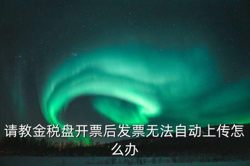 請教金稅盤開票后發(fā)票無法自動(dòng)上傳怎么辦