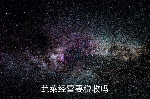 蔬菜公司要交什么稅嗎，蔬菜配送企業(yè)該上哪些稅