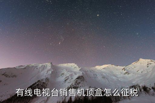 有線電視臺銷售機(jī)頂盒怎么征稅