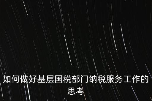 如何做好基層國(guó)稅部門納稅服務(wù)工作的思考