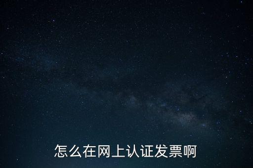 如何網(wǎng)上認(rèn)證發(fā)票，怎么在網(wǎng)上認(rèn)證發(fā)票啊
