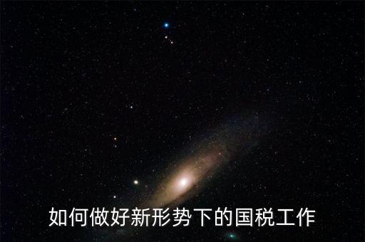 如何做好國稅工作，如何做好新形勢下的國稅工作