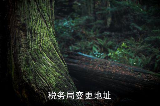 稅務(wù)如何變更地址變更，稅務(wù)局變更地址