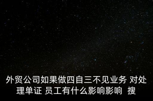 外貿(mào)公司如果做四自三不見業(yè)務(wù) 對處理單證 員工有什么影響影響  搜