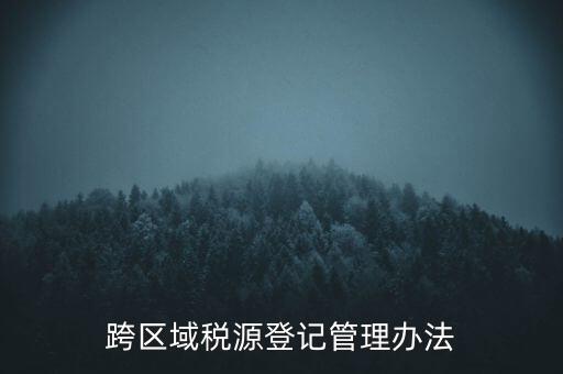 跨區(qū)稅源登記什么意思，跨區(qū)域稅源登記管理辦法