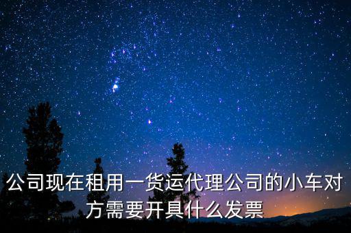 公司現(xiàn)在租用一貨運(yùn)代理公司的小車對(duì)方需要開具什么發(fā)票