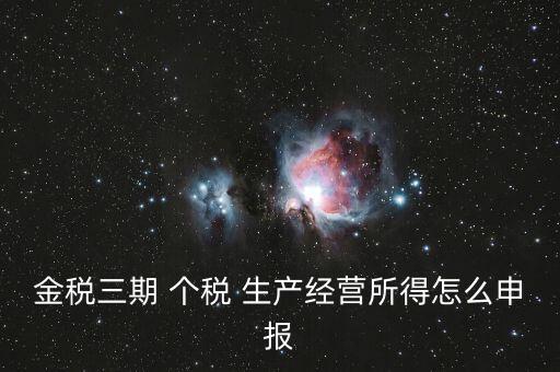 金三個(gè)稅如何申報(bào)，金稅三期 個(gè)稅 生產(chǎn)經(jīng)營(yíng)所得怎么申報(bào)