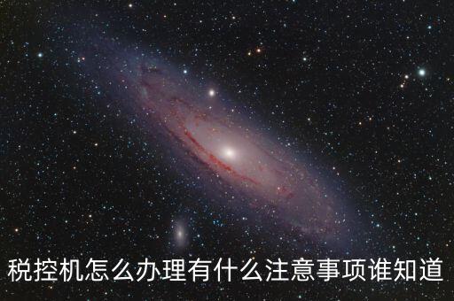 如何辦稅控機(jī)，稅控機(jī)怎么辦理有什么注意事項(xiàng)誰知道