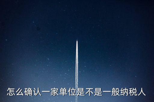 如何查看是否一般納稅人，怎么確認(rèn)一家單位是不是一般納稅人