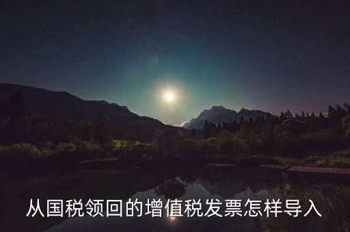 發(fā)票如何導(dǎo)入，從國稅領(lǐng)回的增值稅發(fā)票怎樣導(dǎo)入