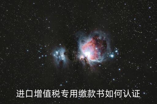 海關(guān)進(jìn)口增值稅專用繳款書如何認(rèn)證，進(jìn)口增值稅專用繳款書如何認(rèn)證