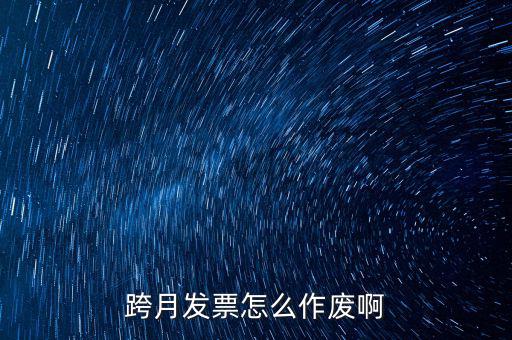 跨月普通發(fā)票如何作廢，跨月發(fā)票怎么作廢啊