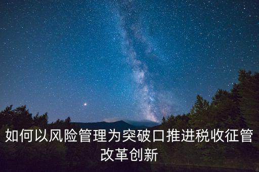如何落實(shí)征管改革，如何以風(fēng)險管理為突破口推進(jìn)稅收征管改革創(chuàng)新
