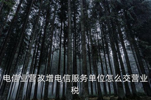 電信業(yè)營改增電信服務單位怎么交營業(yè)稅
