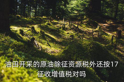 海上油氣田資源稅如何理解，油田開采的原油除征資源稅外還按17征收增值稅對嗎