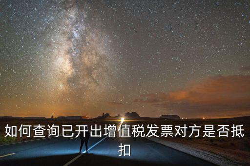 如何查詢已抵扣的發(fā)票嗎，如何查詢自己開出的發(fā)票對方是否已經(jīng)抵扣