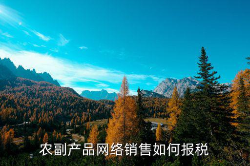 2017農(nóng)副產(chǎn)品如何報(bào)稅，免稅農(nóng)副產(chǎn)品企業(yè)如何報(bào)稅