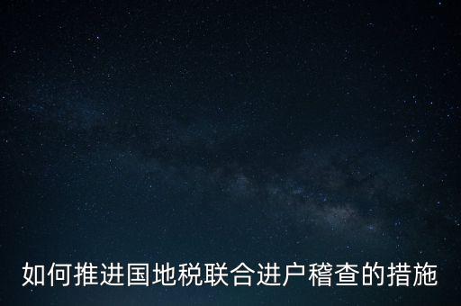 如何開展國地聯(lián)合辦稅，如何推進(jìn)國地稅聯(lián)合進(jìn)戶稽查的措施